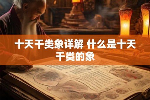 十天干类象详解 什么是十天干类的象 十天干类象详解 什么是十天干类的象