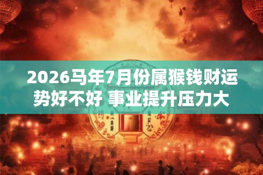 2026马年7月份属猴钱财运势好不好 事业提升压力大