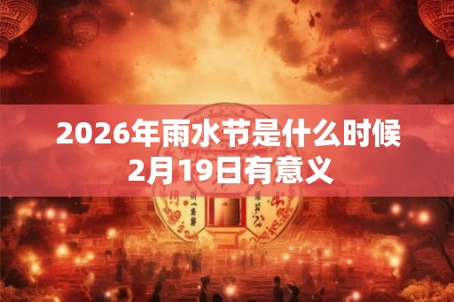 2026年雨水节是什么时候 2月19日有意义 2026年雨水节是什么时候 2月19日有意义