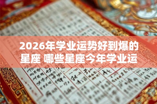 2026年学业运势好到爆的星座 哪些星座今年学业运势很好