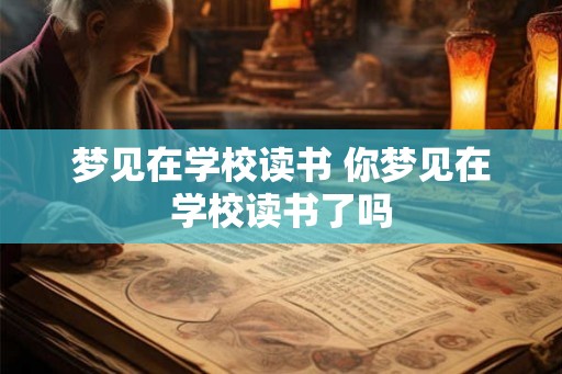 梦见在学校读书 你梦见在学校读书了吗