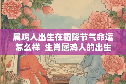 属鸡人出生在霜降节气命运怎么样  生肖属鸡人的出生年份表