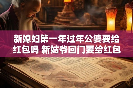 新媳妇第一年过年公婆要给红包吗 新姑爷回门要给红包吗