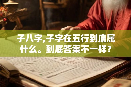 子八字,子字在五行到底属什么。到底答案不一样? 子八字,子字在五行到底属什么。到底答案不一样?