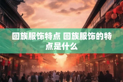 回族服饰特点 回族服饰的特点是什么