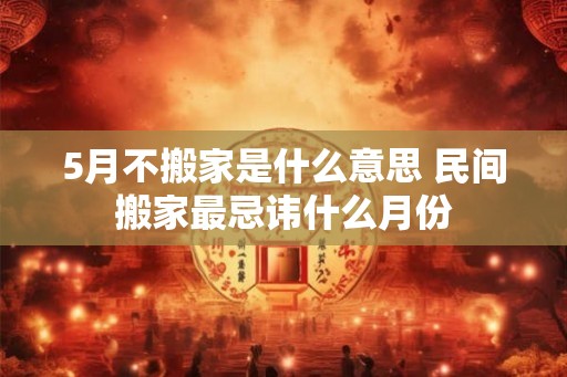 5月不搬家是什么意思 民间搬家最忌讳什么月份