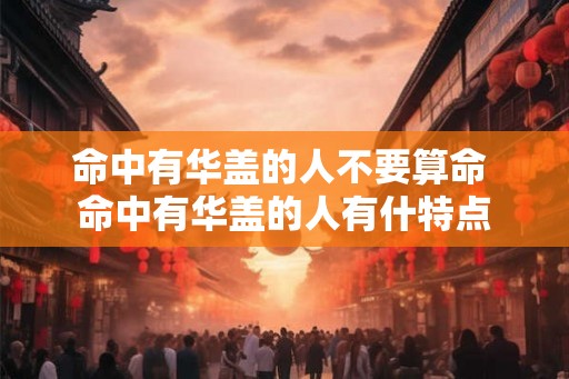 命中有华盖的人不要算命 命中有华盖的人有什特点
