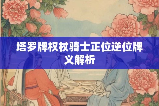 塔罗牌权杖骑士正位逆位牌义解析