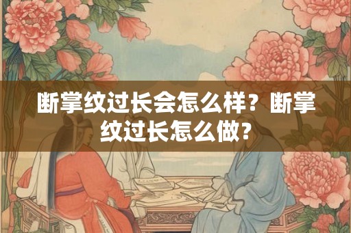 断掌纹过长会怎么样？断掌纹过长怎么做？