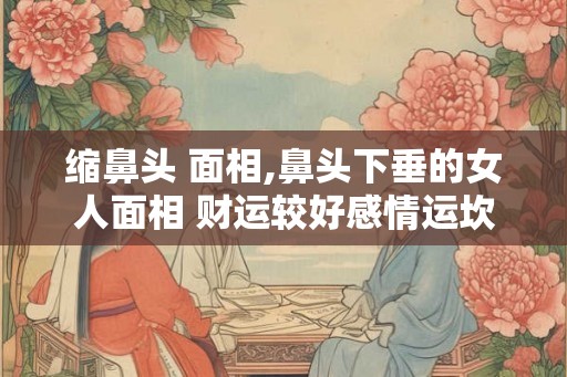 缩鼻头 面相,鼻头下垂的女人面相 财运较好感情运坎坷？