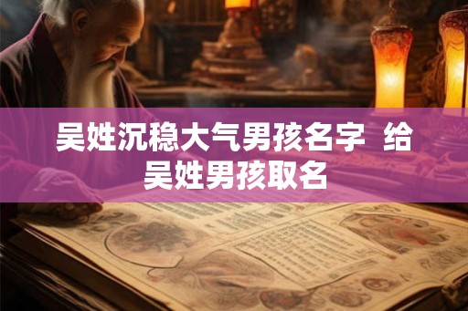吴姓沉稳大气男孩名字  给吴姓男孩取名
