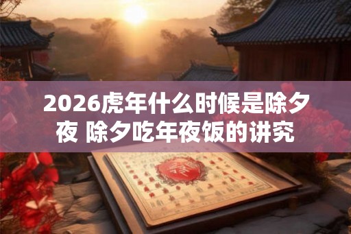 2026虎年什么时候是除夕夜 除夕吃年夜饭的讲究