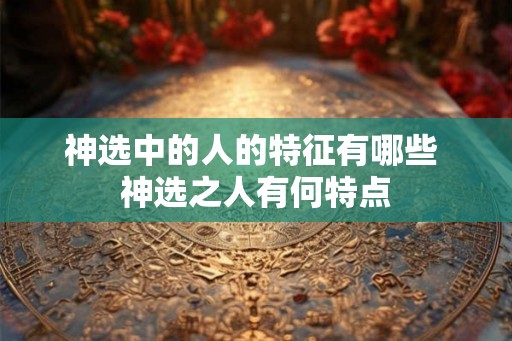 神选中的人的特征有哪些 神选之人有何特点