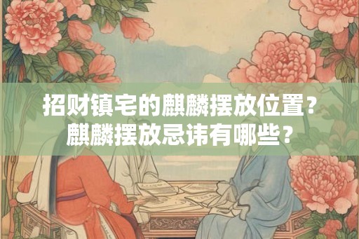 招财镇宅的麒麟摆放位置?麒麟摆放忌讳有哪些? 招财镇宅的麒麟摆放位置?麒麟摆放忌讳有哪些?
