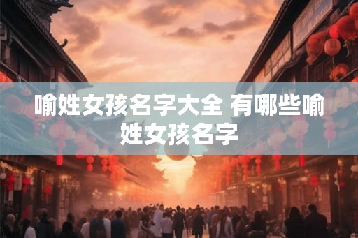 喻姓女孩名字大全 有哪些喻姓女孩名字