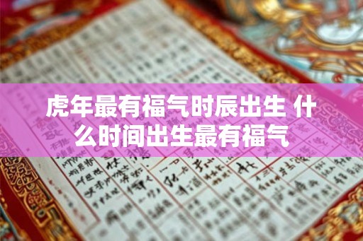 虎年最有福气时辰出生 什么时间出生最有福气