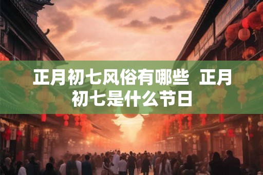 正月初七风俗有哪些  正月初七是什么节日