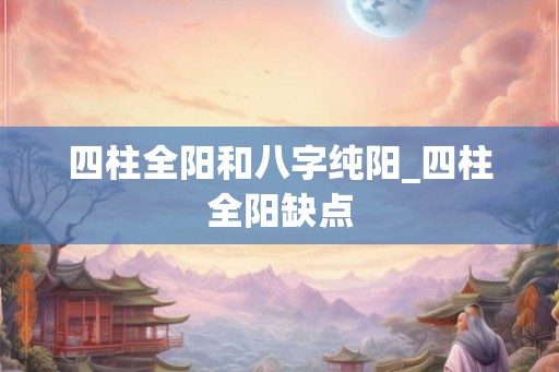四柱全阳和八字纯阳_四柱全阳缺点