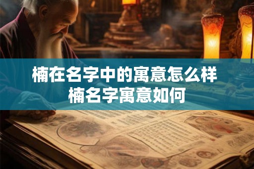 楠在名字中的寓意怎么样 楠名字寓意如何