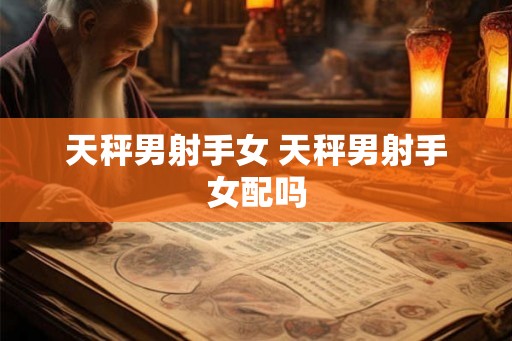 天秤男射手女 天秤男射手女配吗