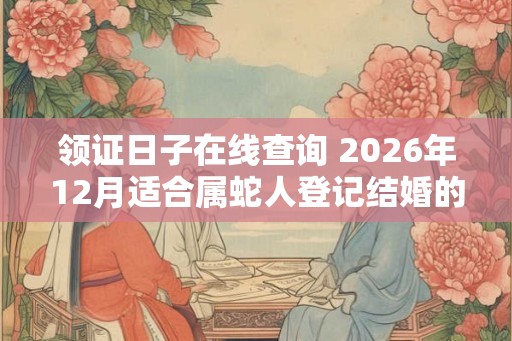 领证日子在线查询 2026年12月适合属蛇人登记结婚的日子