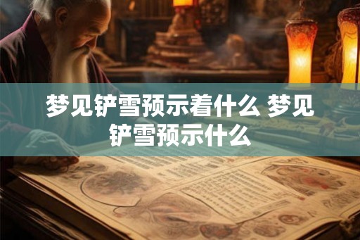 梦见铲雪预示着什么 梦见铲雪预示什么 梦见铲雪预示着什么 梦见铲雪预示什么