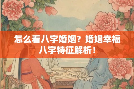 怎么看八字婚姻？婚姻幸福八字特征解析！