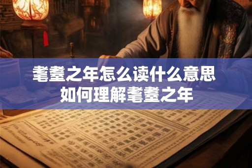 耄耋之年怎么读什么意思 如何理解耄耋之年