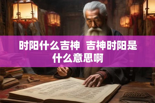 时阳什么吉神  吉神时阳是什么意思啊