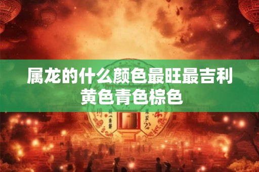 属龙的什么颜色最旺最吉利 黄色青色棕色