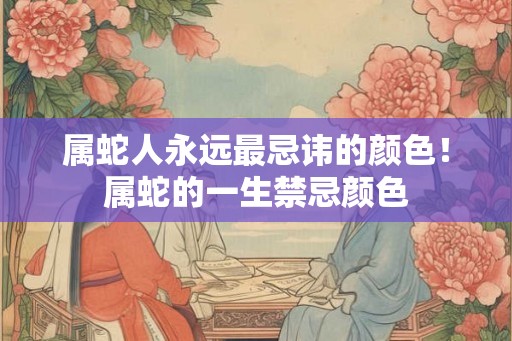 属蛇人永远最忌讳的颜色！属蛇的一生禁忌颜色