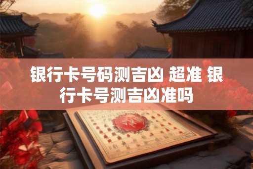 银行卡号码测吉凶 超准 银行卡号测吉凶准吗
