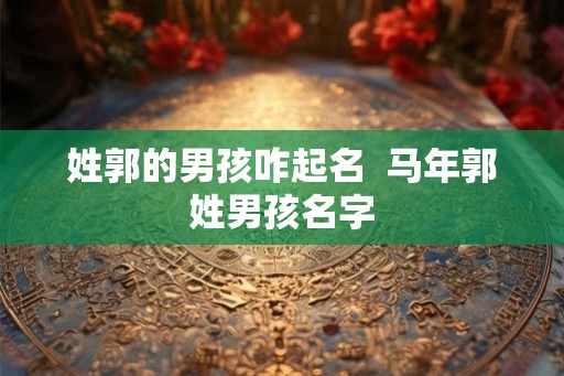 姓郭的男孩咋起名  马年郭姓男孩名字