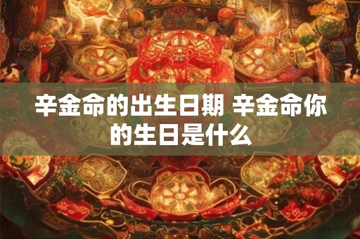 辛金命的出生日期 辛金命你的生日是什么