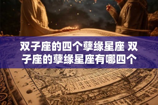 双子座的四个孽缘星座 双子座的孽缘星座有哪四个 双子座的四个孽缘星座 双子座的孽缘星座有哪四个