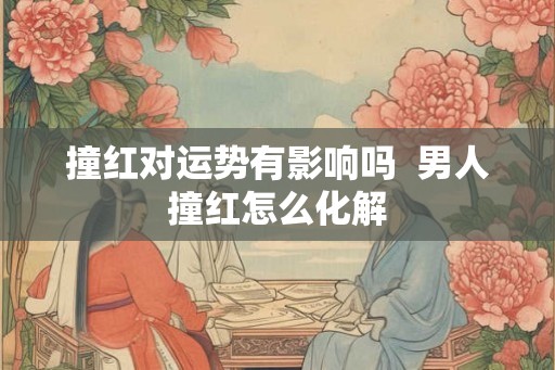 撞红对运势有影响吗  男人撞红怎么化解