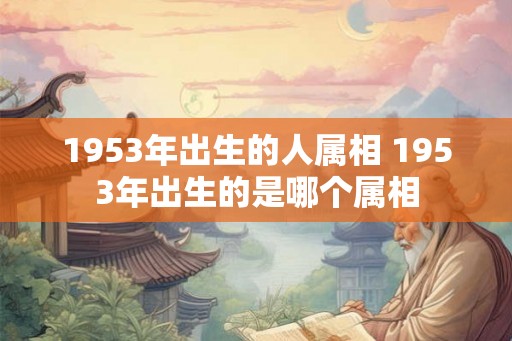 1953年出生的人属相 1953年出生的是哪个属相