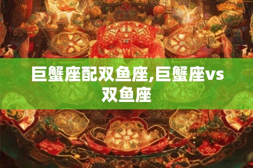 巨蟹座配双鱼座,巨蟹座vs双鱼座 巨蟹座配双鱼座,巨蟹座vs双鱼座