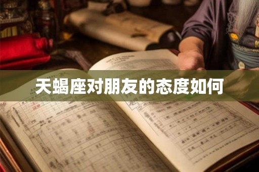 天蝎座对朋友的态度如何 天蝎座对朋友的态度如何