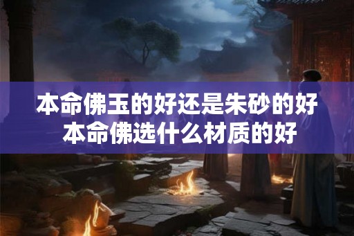 本命佛玉的好还是朱砂的好 本命佛选什么材质的好