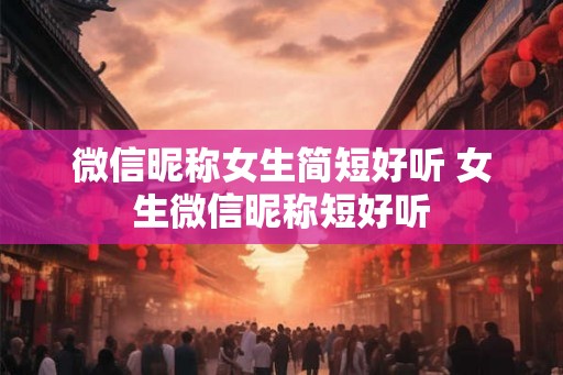 微信昵称女生简短好听 女生微信昵称短好听
