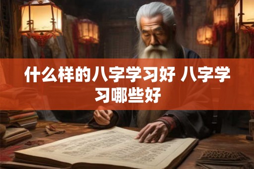 什么样的八字学习好 八字学习哪些好 什么样的八字学习好 八字学习哪些好