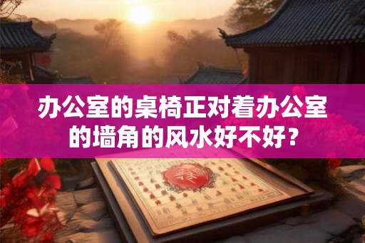 办公室的桌椅正对着办公室的墙角的风水好不好？
