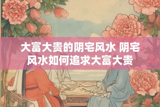 大富大贵的阴宅风水 阴宅风水如何追求大富大贵