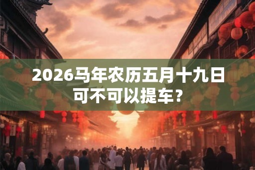 2026马年农历五月十九日可不可以提车？