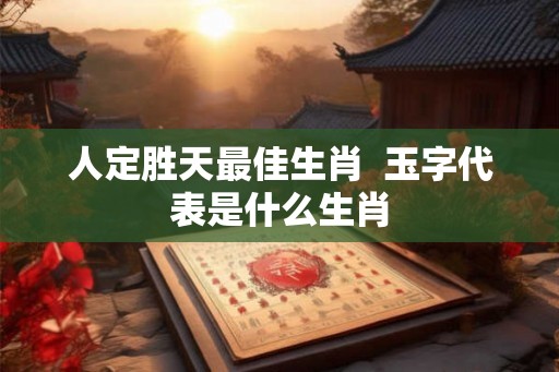 人定胜天最佳生肖  玉字代表是什么生肖