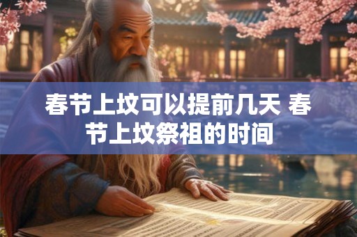 春节上坟可以提前几天 春节上坟祭祖的时间