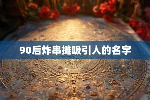 90后炸串摊吸引人的名字