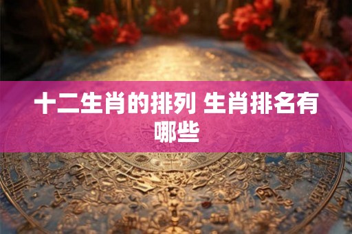 十二生肖的排列 生肖排名有哪些