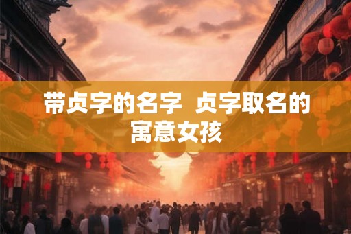 带贞字的名字  贞字取名的寓意女孩